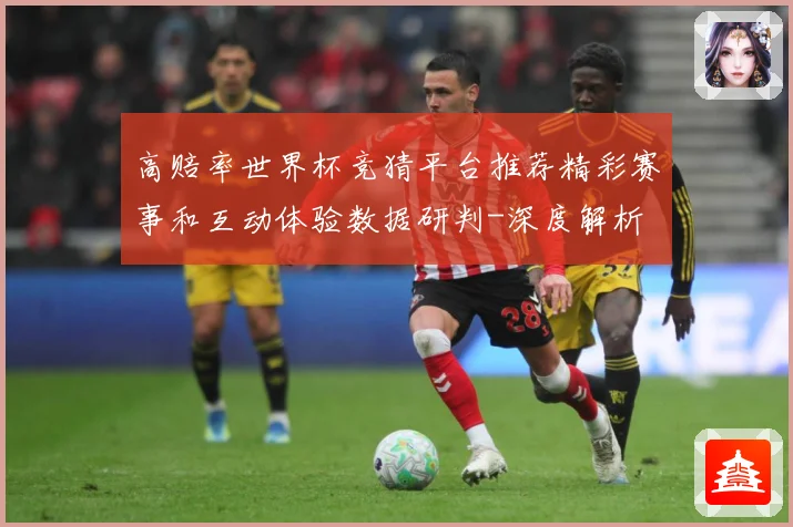 高赔率世界杯竞猜平台推荐精彩赛事和互动体验数据研判-深度解析