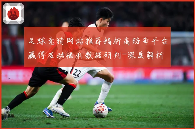 足球竞猜网站推荐精析高赔率平台赢得活动福利数据研判-深度解析