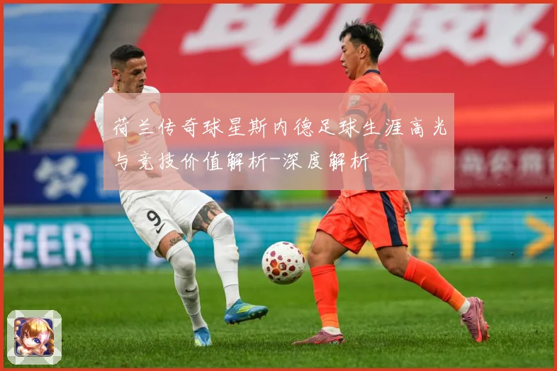 荷兰传奇球星斯内德足球生涯高光与竞技价值解析-深度解析