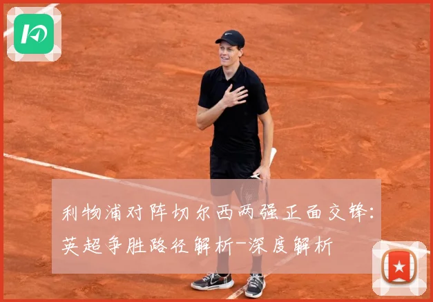 利物浦对阵切尔西两强正面交锋：英超争胜路径解析-深度解析
