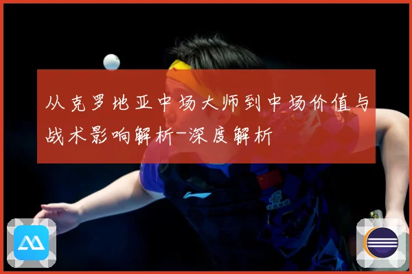 从克罗地亚中场大师到中场价值与战术影响解析-深度解析