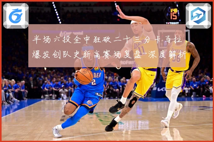 半场六投全中狂砍二十三分卡马拉爆发创队史新高赛场复盘-深度解析