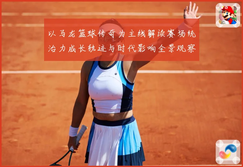 以马龙篮球传奇为主线解读赛场统治力成长轨迹与时代影响全景观察-深度解析