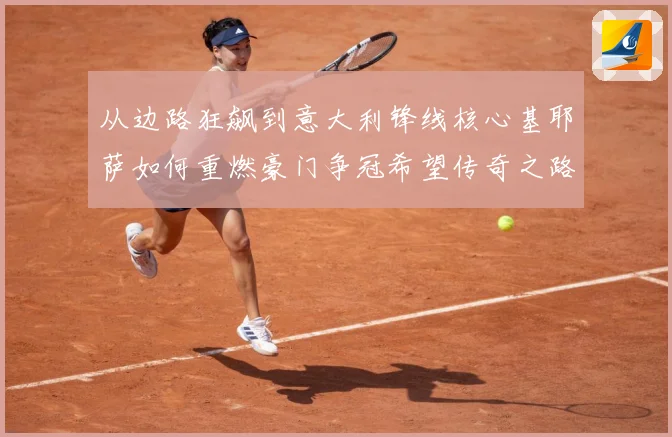 从边路狂飙到意大利锋线核心基耶萨如何重燃豪门争冠希望传奇之路战术观察-深度解析
