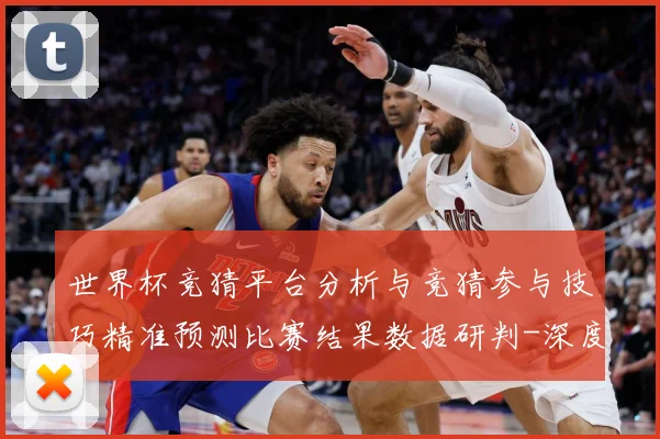 世界杯竞猜平台分析与竞猜参与技巧精准预测比赛结果数据研判-深度解析