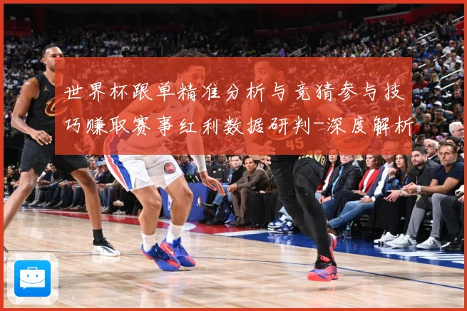 世界杯跟单精准分析与竞猜参与技巧赚取赛事红利数据研判-深度解析
