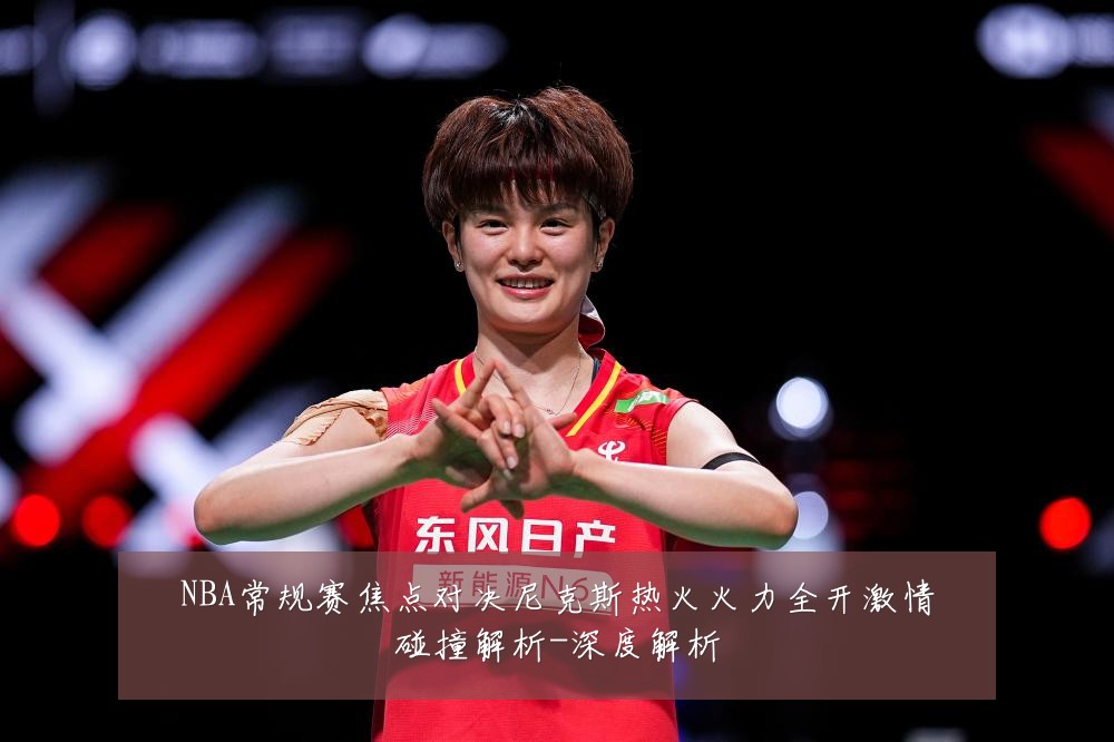 NBA常规赛焦点对决尼克斯热火火力全开激情碰撞解析-深度解析