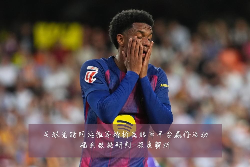 足球竞猜网站推荐精析高赔率平台赢得活动福利数据研判-深度解析