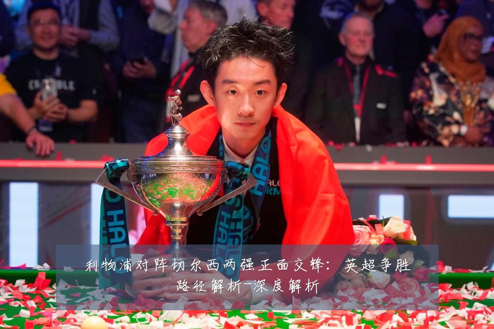 利物浦对阵切尔西两强正面交锋:英超争胜路径解析-深度解析