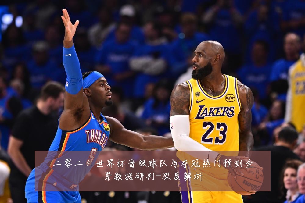 二零二六世界杯晋级球队与夺冠热门预测全景数据研判-深度解析