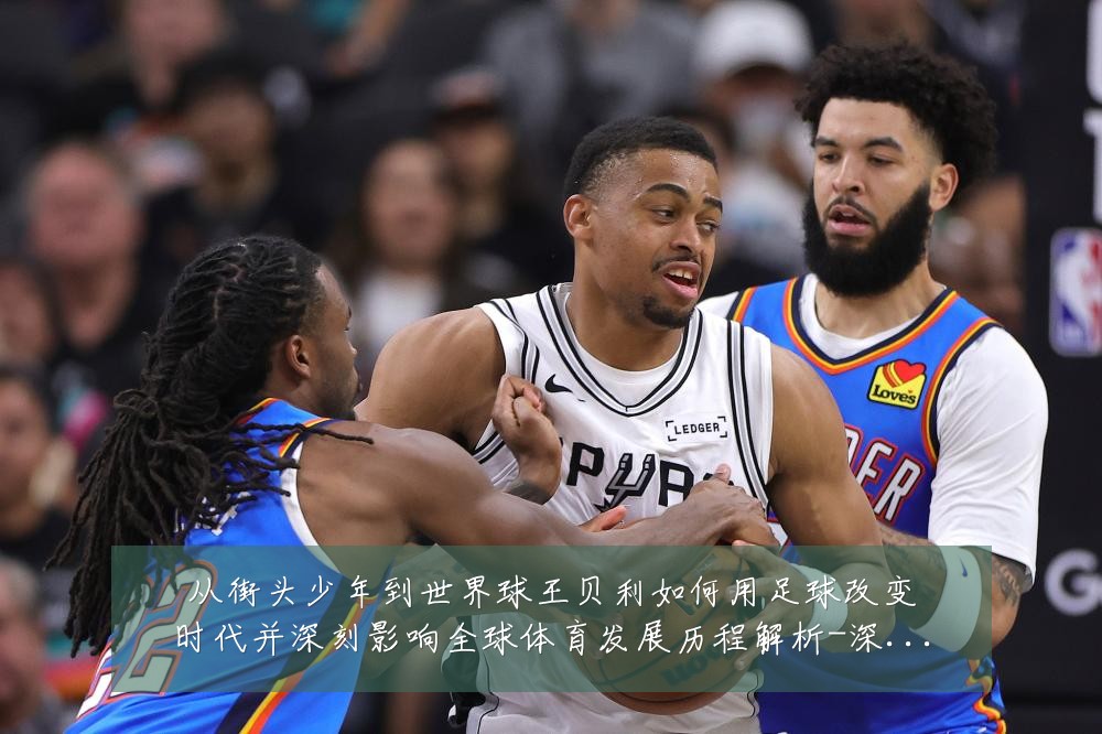 从街头少年到世界球王贝利如何用足球改变时代并深刻影响全球体育发展历程解析-深度解析