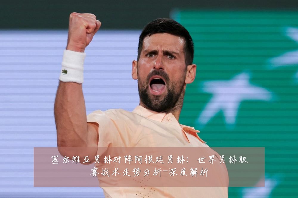 塞尔维亚男排对阵阿根廷男排:世界男排联赛战术走势分析-深度解析