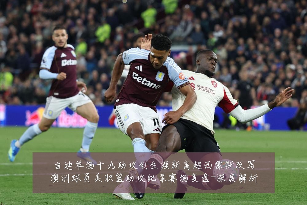 吉迪单场十九助攻创生涯新高超西蒙斯改写澳洲球员美职篮助攻纪录赛场复盘-深度解析