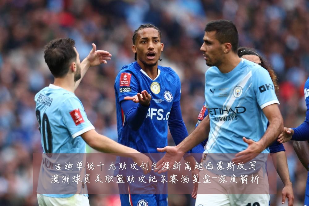 吉迪单场十九助攻创生涯新高超西蒙斯改写澳洲球员美职篮助攻纪录赛场复盘-深度解析